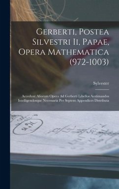 Gerberti, Postea Silvestri Ii, Papae, Opera Mathematica (972-1003): Accedunt Aliorum Opera Ad Gerberti Libellos Aestimandos Intelligendosque Necessari - Sylvester Gerberti, Postea Silvestri Ii, Papae, Opera Mathematica (972-1003): Accedunt Aliorum Opera Ad Gerberti Libellos Aestimandos Intelligendosque Necessari - Sylvester
