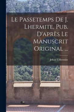 Le Passetemps De J. Lhermite, Pub. D'après Le Manuscrit Original ... - L'Hermite, Jehan Le Passetemps De J. Lhermite, Pub. D'après Le Manuscrit Original ... - L'Hermite, Jehan