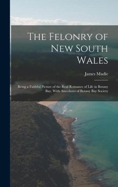 The Felonry of New South Wales: Being a Faithful Picture of the Real Romance of Life in Botany Bay. With Anecdotes of Botany Bay Society - Mudie, James