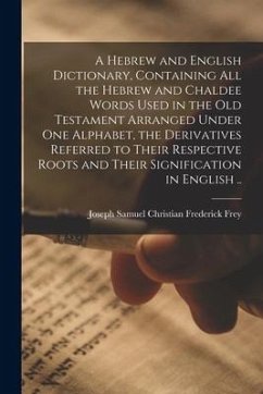 A Hebrew and English Dictionary, Containing All the Hebrew and Chaldee Words Used in the Old Testament Arranged Under One Alphabet, the Derivatives Re