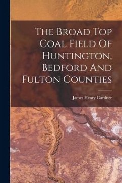 The Broad Top Coal Field Of Huntington, Bedford And Fulton Counties - Gardner, James Henry