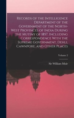 Records of the Intelligence Department of the Government of the North-West Provinces of India During the Mutiny of 1857, Including Correspondence With the Supreme Government, Dehli, Cawnpore, and Other Places; Volume 2 - Muir, William