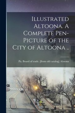 Illustrated Altoona. A Complete Pen-picture of the City of Altoona .. Illustrated Altoona. A Complete Pen-picture of the City of Altoona ..