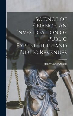 Science of Finance, An Investigation of Public Expenditure and Public Revenues - Carter, Adams Henry