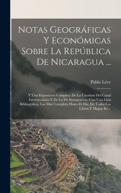 Cover Notas Geográficas Y Económicas Sobre La República De Nicaragua ...: Y Una Exposicion Completa De La Cuestion Del Canal Interoceánico Y De La De Inmigr