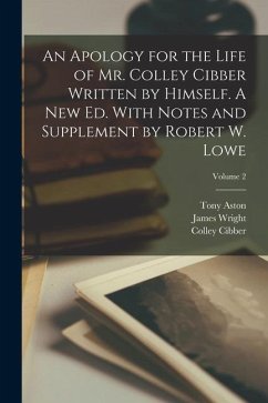 An Apology for the Life of Mr. Colley Cibber Written by Himself. A new ed. With Notes and Supplement by Robert W. Lowe; Volume 2 - Lowe, Robert William; Cibber, Colley; Wright, James