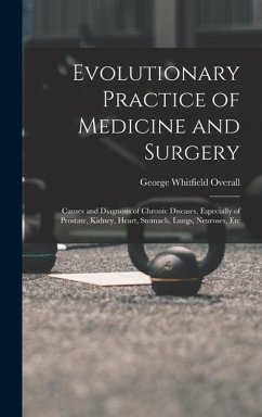 Evolutionary Practice of Medicine and Surgery: Causes and Diagnosis of Chronic Diseases, Especially of Prostate, Kidney, Heart, Stomach, Lungs, Neuros - Overall, George Whitfield