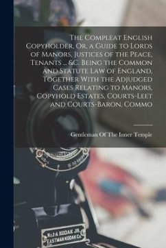 The Compleat English Copyholder, Or, a Guide to Lords of Manors, Justices of the Peace, Tenants ... &c. Being the Common and Statute Law of England, T