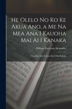 He Olelo No Ko Ke Akua Ano, a Me Na Mea Ana I Kauoha Mai Ai I Kanaka: I Unuhiia Mai Noloko Mai O Ka Baibala - Alexander, William Patterson