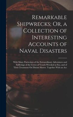 Remarkable Shipwrecks; Or, a Collection of Interesting Accounts of Naval Disasters: With Many Particulars of the Extraordinary Adventures and Sufferin - Anonymous