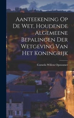 Aanteekening Op De Wet, Houdende Algemeene Bepalingen Der Wetgeving Van Het Koningrijk - Opzoomer, Cornelis Willem