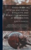Hand-Book of Official and Social Etiquette and Public Ceremonials at Washington: A Manual of Rules, Precedents, and Forms in Vogue in Official and Soc