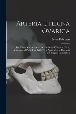 Arteria Uterina Ovarica: The Utero-Ovarian Artery, Or, the Genital Vascular Circle, Anatomy and Physiology, With Their Application in Diagnosis - Robinson, Byron