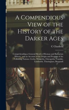 A Compendious View of the History of the Darker Ages: Comprehending a General Sketch of Roman and Barbarian History, and an Account of the Origin and - Chatfield, C.