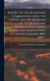 Report of the Boundary Commission Upon the Survey and Re-marking of the Boundary Between the United States and Mexico West of the Rio Grande, 1891-1896 ..