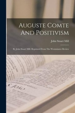 Auguste Comte And Positivism: By John Stuart Mill. Reprinted From The Westminster Review - Mill, John Stuart