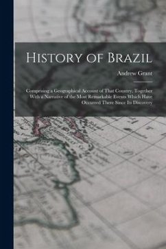 History of Brazil: Comprising a Geographical Account of That Country, Together With a Narrative of the Most Remarkable Events Which Have - Grant, Andrew