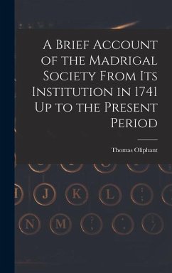 A Brief Account of the Madrigal Society From Its Institution in 1741 Up to the Present Period - Oliphant, Thomas