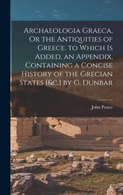 Archaeologia Graeca, Or the Antiquities of Greece. to Which Is Added, an Appendix, Containing a Concise History of the Grecian States [&c.] by G. Dunbar - Potter, John