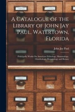 A Catalogue of the Library of John Jay Paul, Watertown, Florida: Principally Works On American Ethnology, Mammalogy, Ornithology, Herpetology and Bota - Paul, John Jay