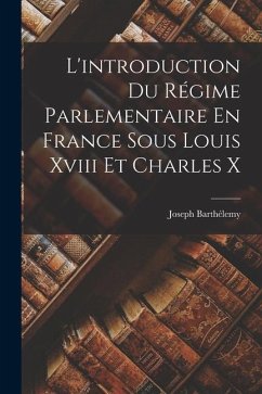 L'introduction Du Régime Parlementaire En France Sous Louis Xviii Et Charles X - Barthélemy, Joseph