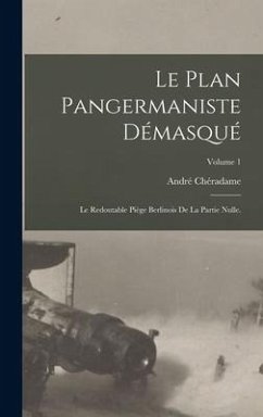 Le plan pangermaniste démasqué: Le redoutable piège berlinois de la partie nulle.; Volume 1 - Chéradame, André