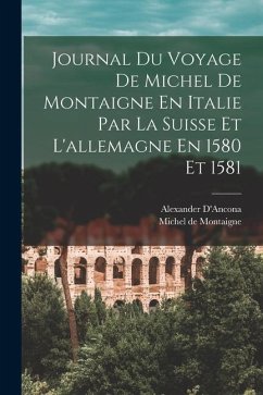 Journal Du Voyage De Michel De Montaigne En Italie Par La Suisse Et L'allemagne En 1580 Et 1581 - De Montaigne, Michel; D'Ancona, Alexander