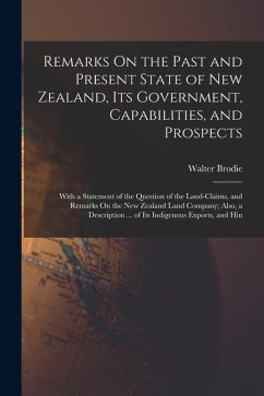 Remarks On the Past and Present State of New Zealand, Its Government, Capabilities, and Prospects: With a Statement of the Question of the Land-Claims - Brodie, Walter