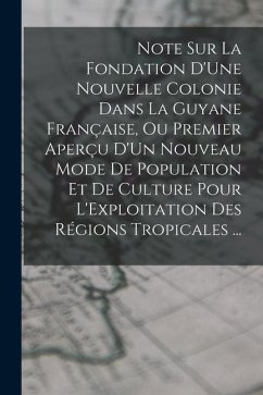 Note Sur La Fondation D'Une Nouvelle Colonie Dans La Guyane Française, Ou Premier Aperçu D'Un Nouveau Mode De Population Et De Culture Pour L'Exploita - Anonymous