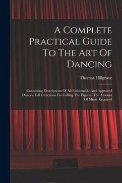 A Complete Practical Guide To The Art Of Dancing: Containing Descriptions Of All Fashionable And Approved Dances, Full Directions For Calling The Figu - Hillgrove, Thomas