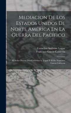 Mediacion De Los Estados Unidos De Norte América En La Guerra Del Pacífico - Calderón, Francisco García; Logan, Cornelius Ambrose