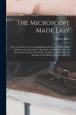 The Microscope Made Easy: Or, I. the Nature, Uses, and Magnifying Powers of the Best Kinds of Microscopes Described, Calculated, and Explained: