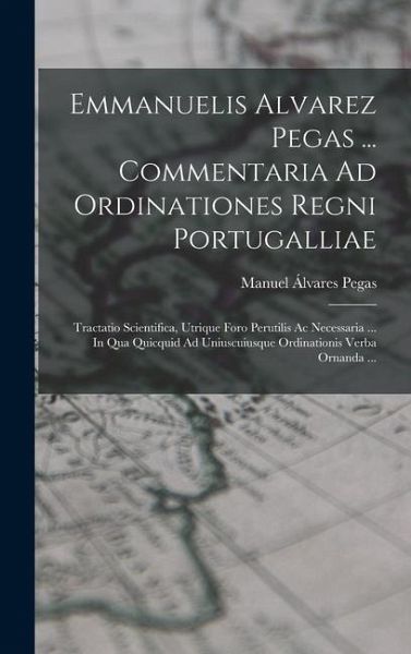 Emmanuelis Alvarez Pegas ... Commentaria Ad Ordinationes Regni Portugalliae