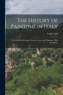 The History of Painting in Italy: The Schools of Bologna, Ferrara, Genoa, and Piedmont, With the Indexes - Lanzi, Luigi