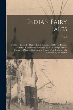 Indian Fairy Tales; Folklore - Legends - Myths; Totem Tales as Told by the Indians; Gathered in the Pacific Northwest by W. S. Phillips, With a Glossa - Phillips, W. S.
