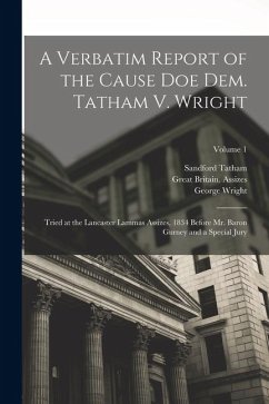 Cover A Verbatim Report of the Cause Doe Dem. Tatham V. Wright: Tried at the Lancaster Lammas Assizes, 1834 Before Mr. Baron Gurney and a Special Jury; Volu