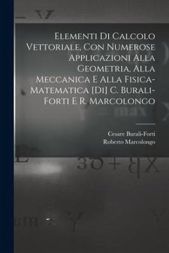 Elementi di calcolo vettoriale, con numerose applicazioni alla geometria, alla meccanica e alla fisica-matematica [di] C. Burali-Forti e R. Marcolongo - Marcolongo, Roberto; Burali-Forti, Cesare