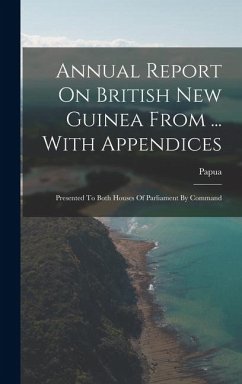 Annual Report On British New Guinea From ... With Appendices: Presented To Both Houses Of Parliament By Command