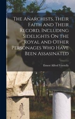 The Anarchists, Their Faith and Their Record, Including Sidelights On the Royal and Other Personages Who Have Been Assasinated - Vizetelly, Ernest Alfred