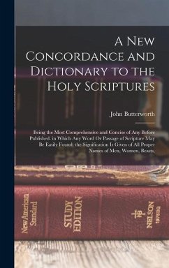 A New Concordance and Dictionary to the Holy Scriptures: Being the Most Comprehensive and Concise of Any Before Published. in Which Any Word Or Passag - Butterworth, John