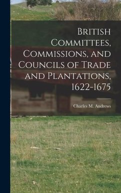 British Committees, Commissions, and Councils of Trade and Plantations, 1622-1675 - Andrews, Charles M.