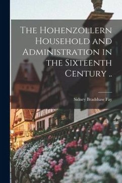 The Hohenzollern Household and Administration in the Sixteenth Century .. - Fay, Sidney Bradshaw