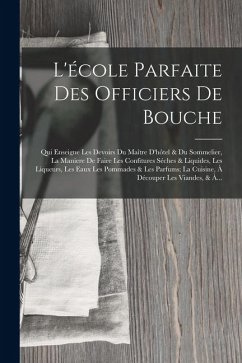 L'école Parfaite Des Officiers De Bouche: Qui Enseigne Les Devoirs Du Maître D'hôtel & Du Sommelier, La Maniere De Faire Les Confitures Séches & Liqui - Anonymous