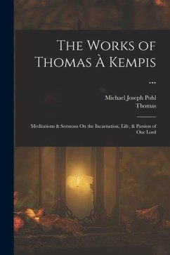 Cover The Works of Thomas À Kempis ...: Meditations & Sermons On the Incarnation, Life, & Passion of Our Lord