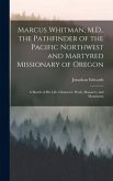 Marcus Whitman, M.D., the Pathfinder of the Pacific Northwest and Martyred Missionary of Oregon: A Sketch of His Life, Character, Work, Massacre, and