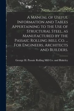 A Manual of Useful Information and Tables Appertaining to the use of Structural Steel, as Manufactured by the Passaic Rolling Mill Co. ... For Enginee