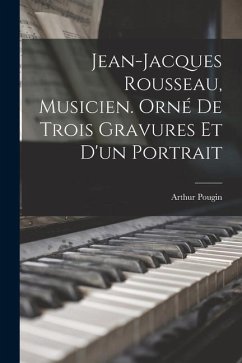 Jean-Jacques Rousseau, musicien. Orné de trois gravures et d'un portrait - Pougin, Arthur