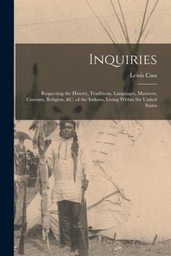 Inquiries: Respecting the History, Traditions, Languages, Manners, Customs, Religion, &c. of the Indians, Living Within the Unite - Cass, Lewis