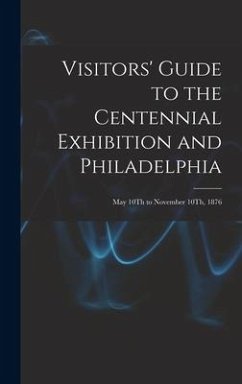 Visitors' Guide to the Centennial Exhibition and Philadelphia: May 10Th to November 10Th, 1876 - Anonymous