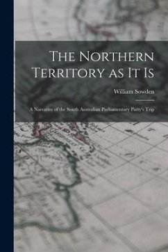 The Northern Territory as it Is: A Narrative of the South Australian Parliamentary Party's Trip - Sowden, William